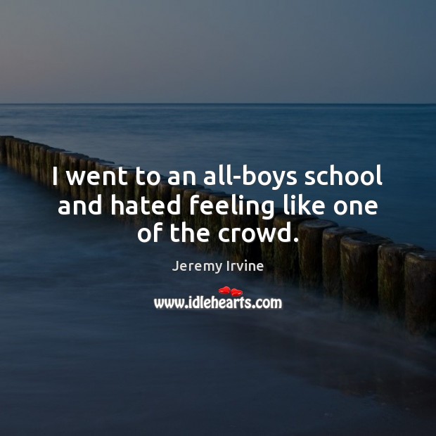 I went to an all-boys school and hated feeling like one of the crowd. Jeremy Irvine Picture Quote