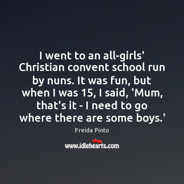 I went to an all-girls’ Christian convent school run by nuns. It Freida Pinto Picture Quote