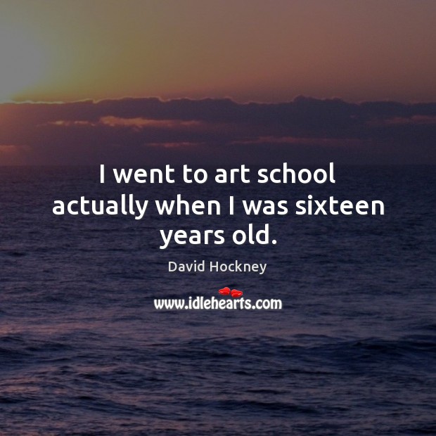 I went to art school actually when I was sixteen years old. David Hockney Picture Quote