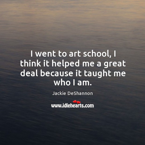 I went to art school, I think it helped me a great deal because it taught me who I am. Jackie DeShannon Picture Quote