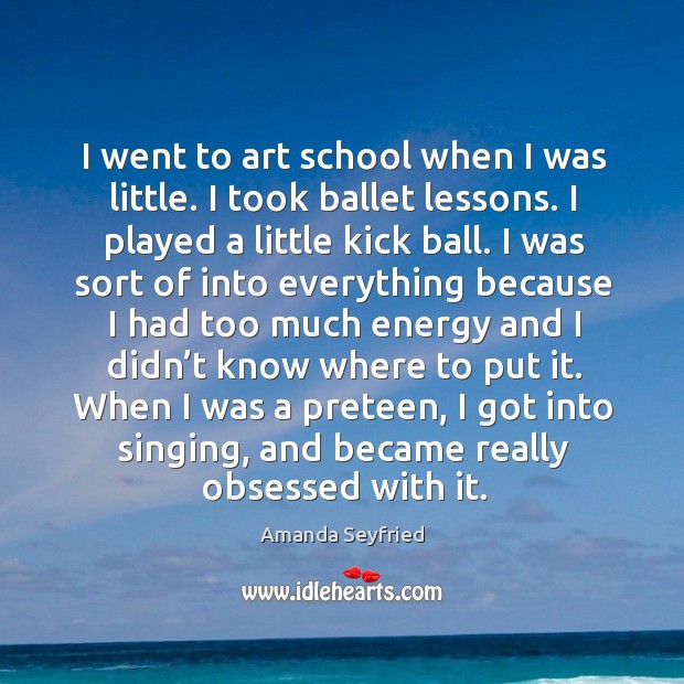 I went to art school when I was little. I took ballet lessons. I played a little kick ball. Amanda Seyfried Picture Quote
