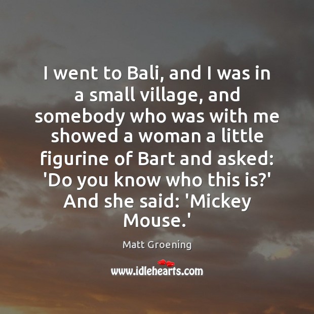 I went to Bali, and I was in a small village, and Matt Groening Picture Quote