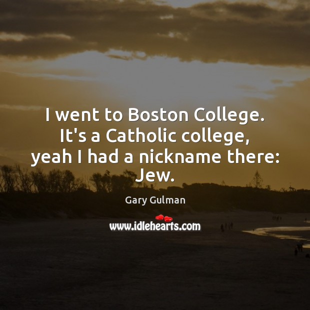I went to Boston College. It’s a Catholic college, yeah I had a nickname there: Jew. Gary Gulman Picture Quote