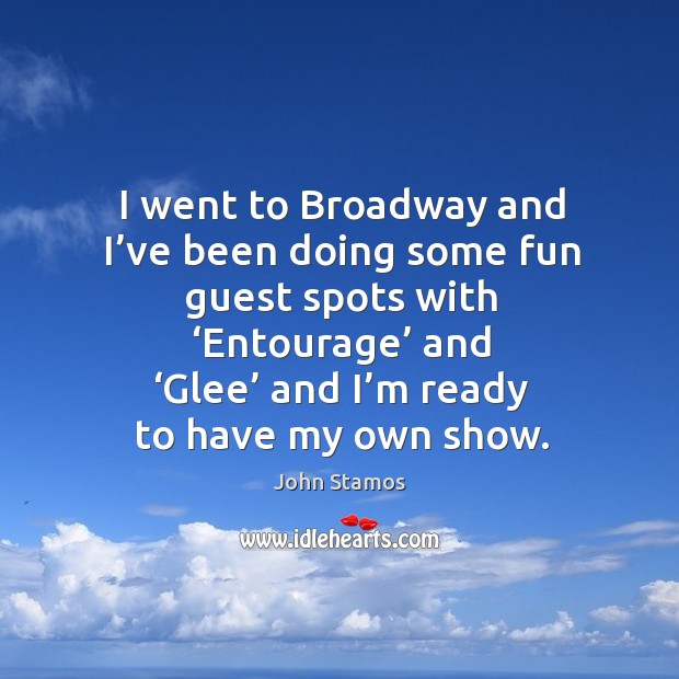 I went to broadway and I’ve been doing some fun guest spots with ‘entourage’ and ‘glee’ and I’m ready to have my own show. John Stamos Picture Quote