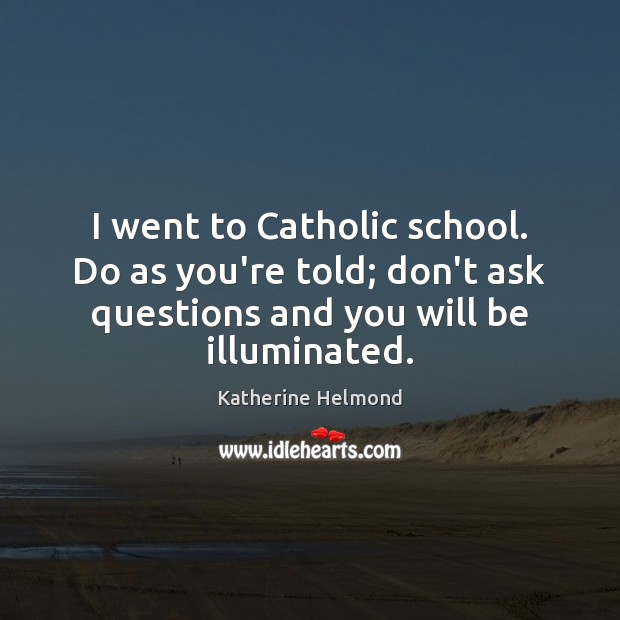 I went to Catholic school. Do as you’re told; don’t ask questions Image