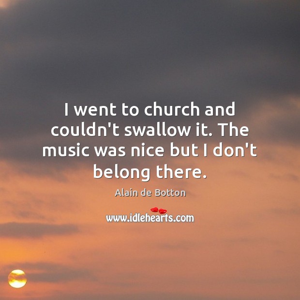 I went to church and couldn’t swallow it. The music was nice but I don’t belong there. Alain de Botton Picture Quote