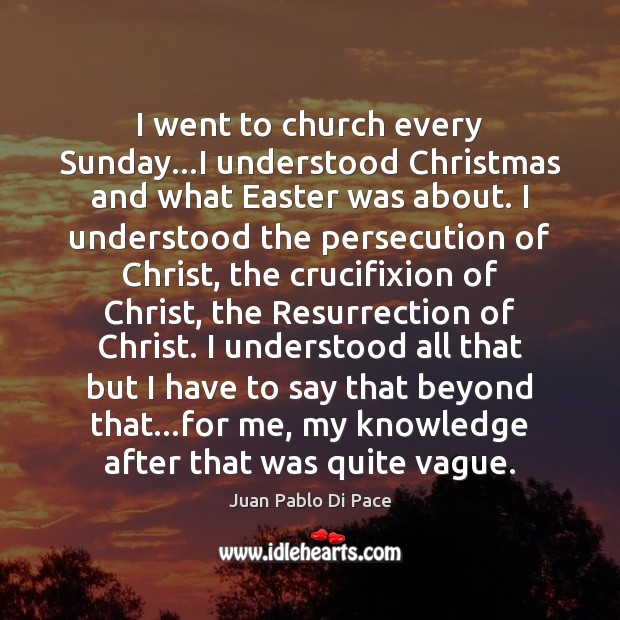 I went to church every Sunday…I understood Christmas and what Easter 