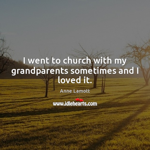 I went to church with my grandparents sometimes and I loved it. Anne Lamott Picture Quote