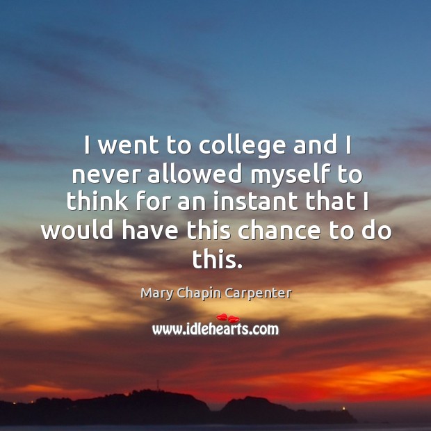 I went to college and I never allowed myself to think for an instant that I would have this chance to do this. Mary Chapin Carpenter Picture Quote