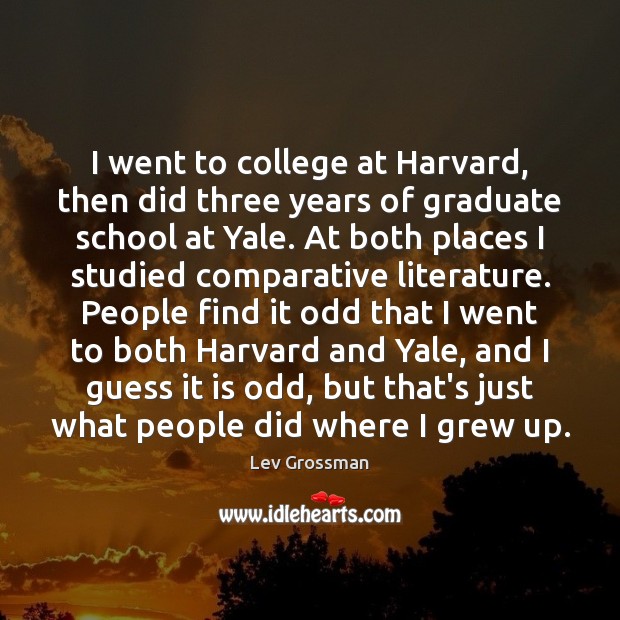 I went to college at Harvard, then did three years of graduate Lev Grossman Picture Quote
