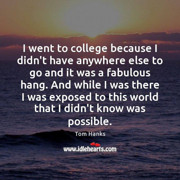 I went to college because I didn’t have anywhere else to go Tom Hanks Picture Quote