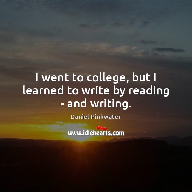 I went to college, but I learned to write by reading – and writing. Image