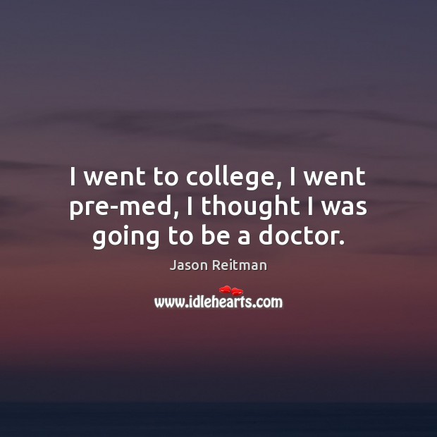I went to college, I went pre-med, I thought I was going to be a doctor. Jason Reitman Picture Quote