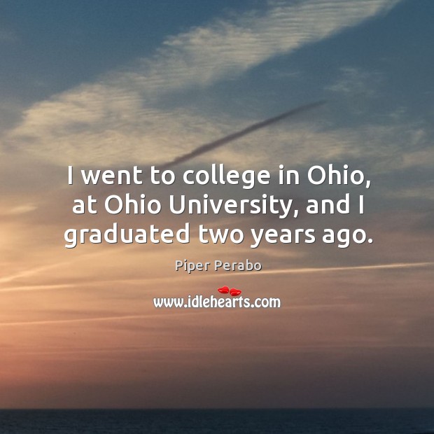 I went to college in ohio, at ohio university, and I graduated two years ago. Piper Perabo Picture Quote
