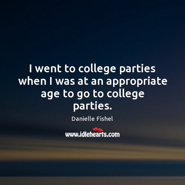 I went to college parties when I was at an appropriate age to go to college parties. Image