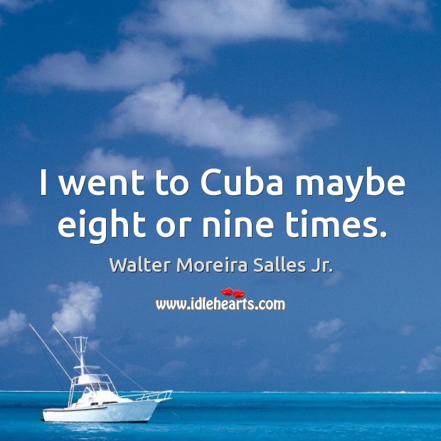 I went to cuba maybe eight or nine times. Walter Moreira Salles Jr. Picture Quote