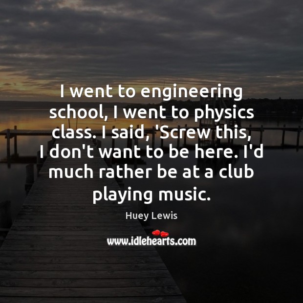 I went to engineering school, I went to physics class. I said, Huey Lewis Picture Quote