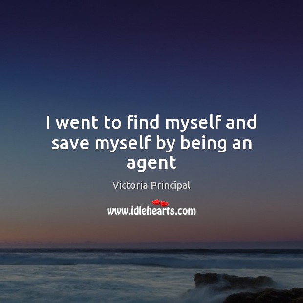 I went to find myself and save myself by being an agent Victoria Principal Picture Quote