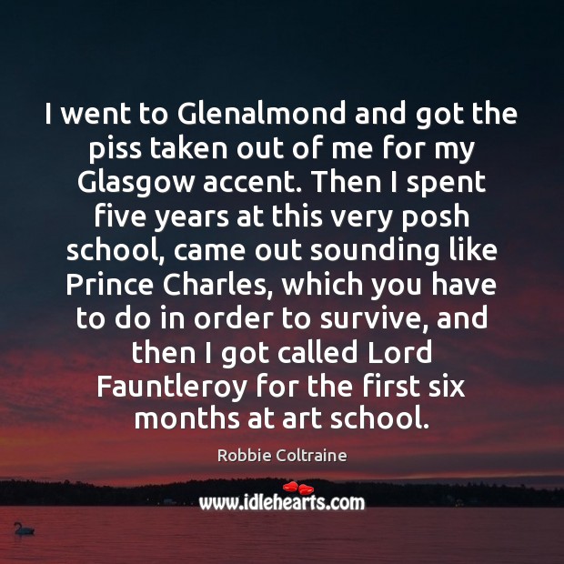 I went to Glenalmond and got the piss taken out of me Robbie Coltraine Picture Quote