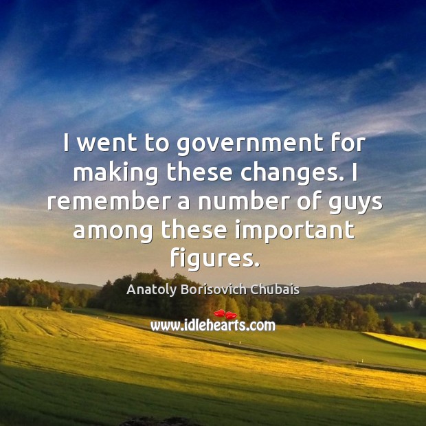 I went to government for making these changes. I remember a number of guys among these important figures. Anatoly Borisovich Chubais Picture Quote