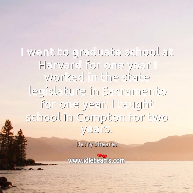 I went to graduate school at harvard for one year I worked in the state legislature in sacramento for one year. Harry Shearer Picture Quote