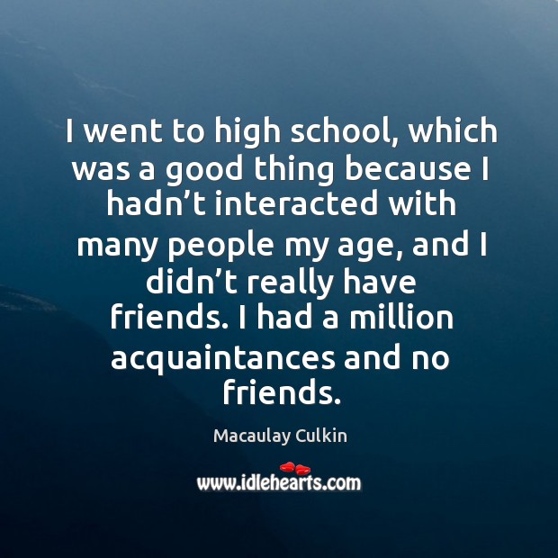 I went to high school, which was a good thing because I hadn’t interacted with many people my age Macaulay Culkin Picture Quote