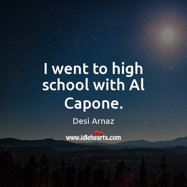 I went to high school with Al Capone. Desi Arnaz Picture Quote