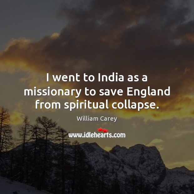 I went to India as a missionary to save England from spiritual collapse. William Carey Picture Quote