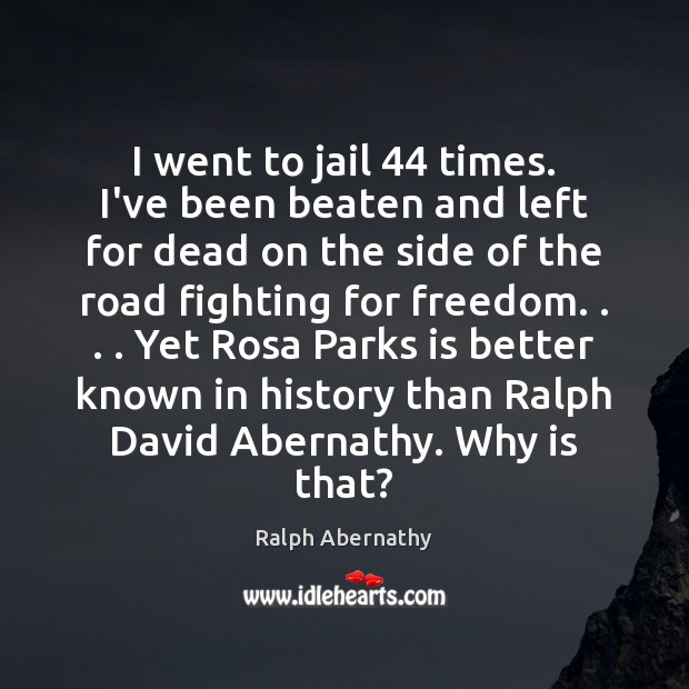 I went to jail 44 times. I’ve been beaten and left for dead Ralph Abernathy Picture Quote