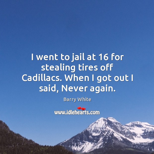 I went to jail at 16 for stealing tires off cadillacs. When I got out I said, never again. 