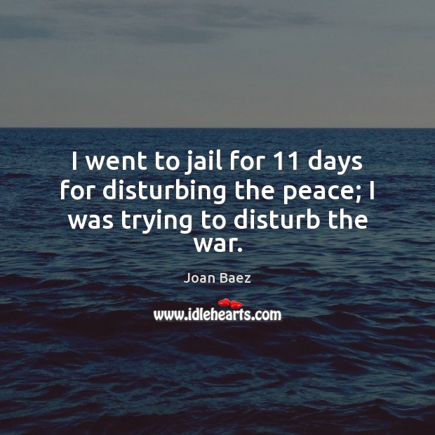 I went to jail for 11 days for disturbing the peace; I was trying to disturb the war. Joan Baez Picture Quote