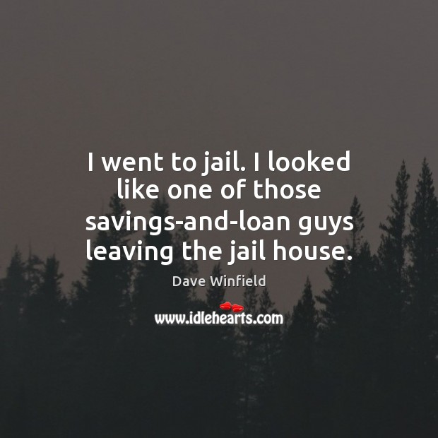 I went to jail. I looked like one of those savings-and-loan guys leaving the jail house. Dave Winfield Picture Quote
