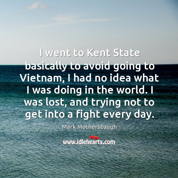 I went to kent state basically to avoid going to vietnam, I had no idea what I was doing in the world. Mark Mothersbaugh Picture Quote