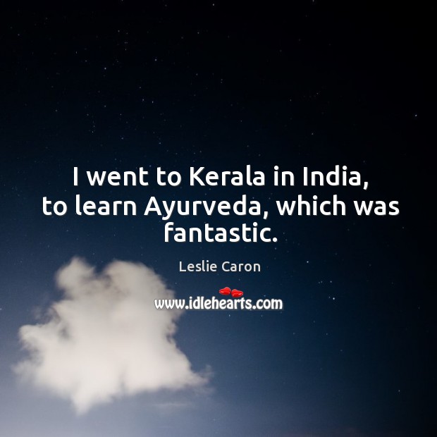 I went to kerala in india, to learn ayurveda, which was fantastic. Leslie Caron Picture Quote
