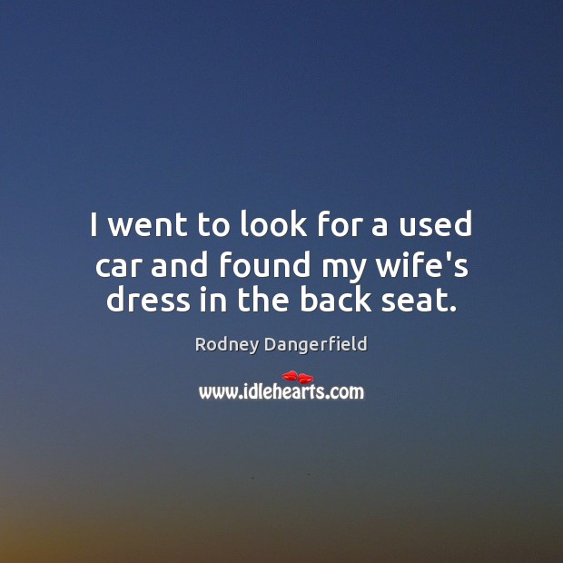 I went to look for a used car and found my wife’s dress in the back seat. Rodney Dangerfield Picture Quote