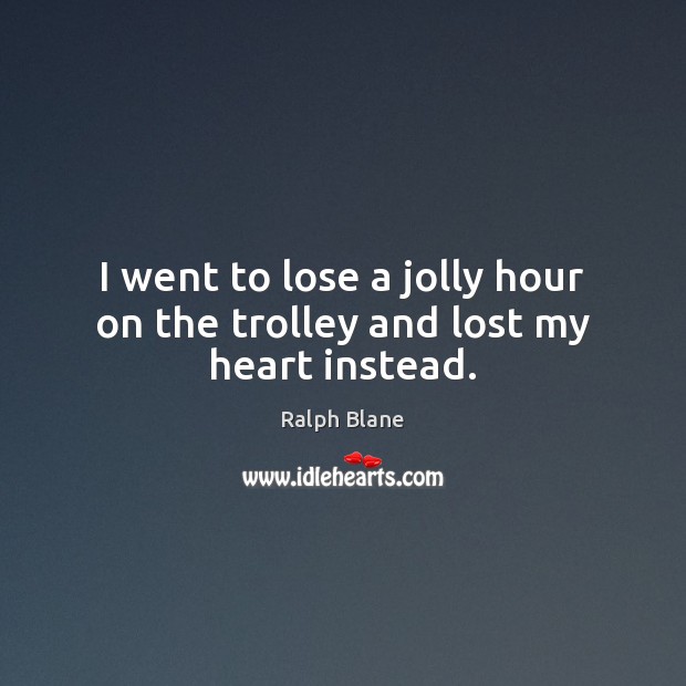 I went to lose a jolly hour on the trolley and lost my heart instead. Ralph Blane Picture Quote