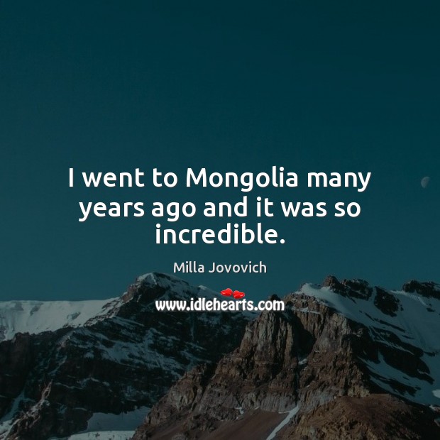 I went to Mongolia many years ago and it was so incredible. Milla Jovovich Picture Quote