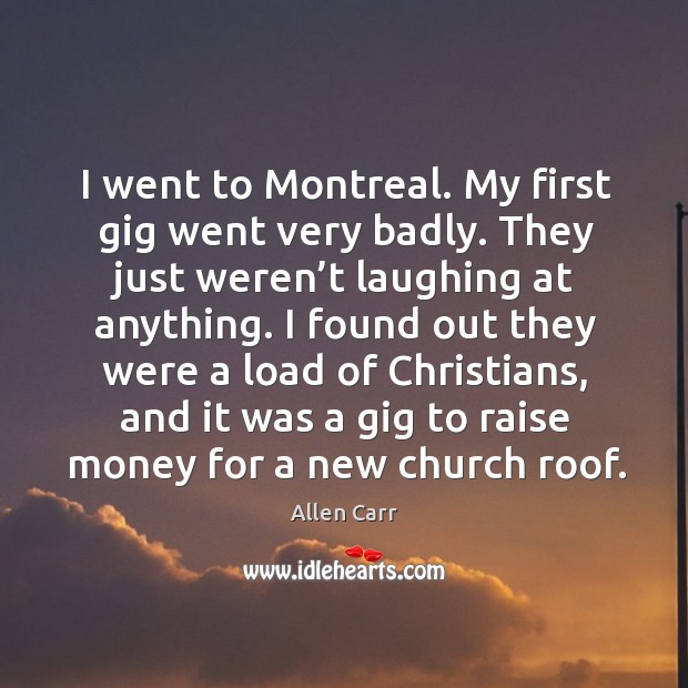 I went to montreal. My first gig went very badly. They just weren’t laughing at anything. Allen Carr Picture Quote