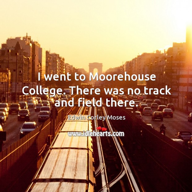 I went to moorehouse college. There was no track and field there. Edwin Corley Moses Picture Quote