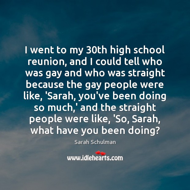 I went to my 30th high school reunion, and I could tell Sarah Schulman Picture Quote