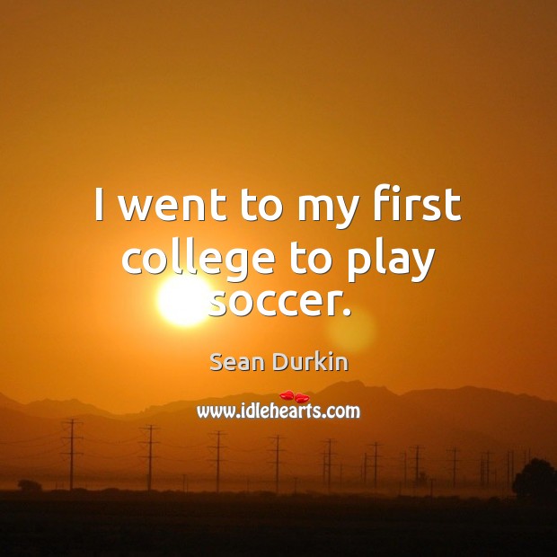 I went to my first college to play soccer. Sean Durkin Picture Quote