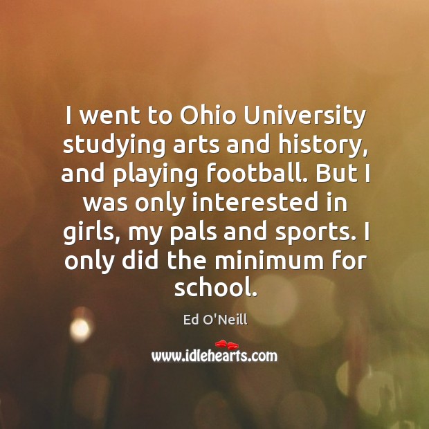 I went to ohio university studying arts and history, and playing football. Ed O’Neill Picture Quote