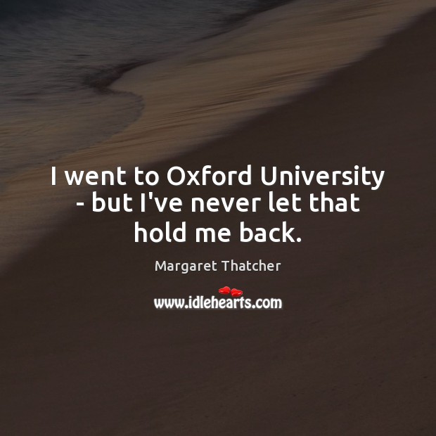 I went to Oxford University – but I’ve never let that hold me back. Margaret Thatcher Picture Quote
