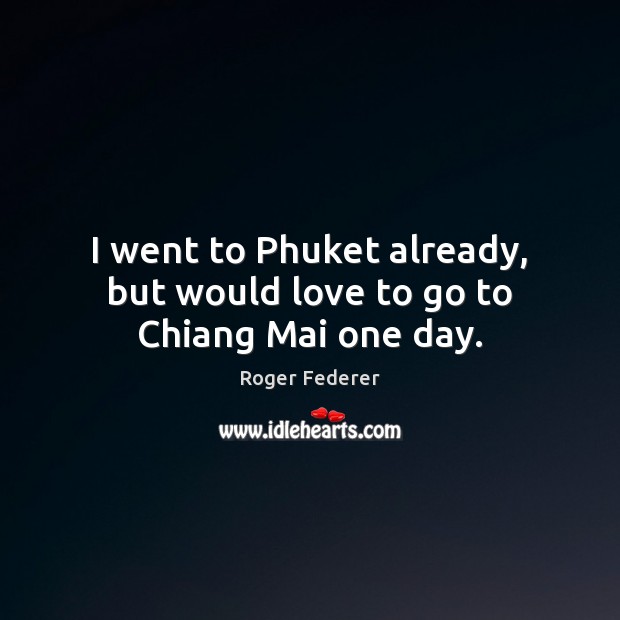 I went to Phuket already, but would love to go to Chiang Mai one day. Roger Federer Picture Quote