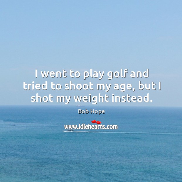 I went to play golf and tried to shoot my age, but I shot my weight instead. Image