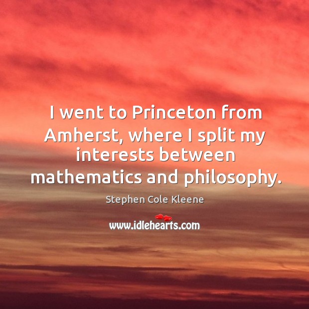 I went to princeton from amherst, where I split my interests between mathematics and philosophy. Stephen Cole Kleene Picture Quote