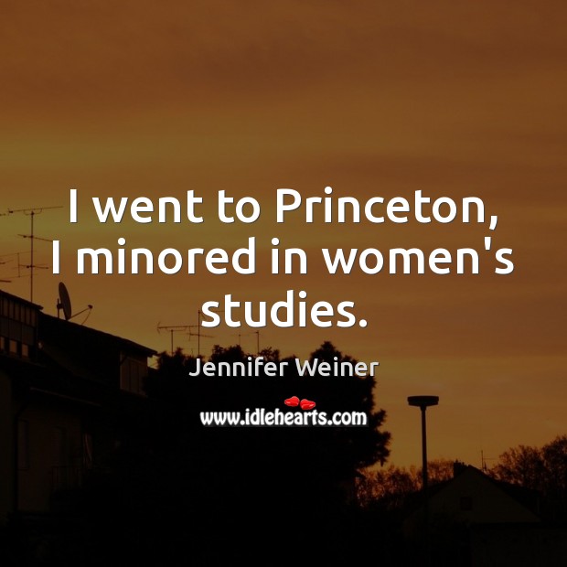 I went to Princeton, I minored in women’s studies. Jennifer Weiner Picture Quote