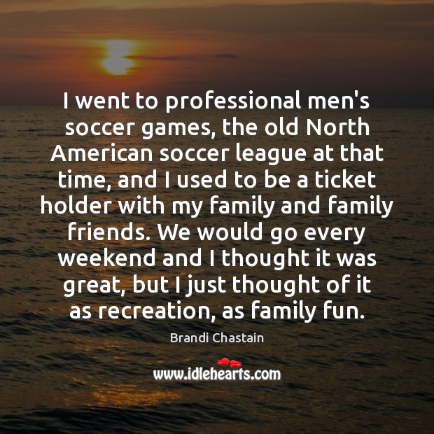I went to professional men’s soccer games, the old North American soccer Brandi Chastain Picture Quote