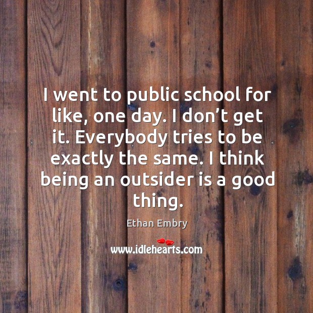 I went to public school for like, one day. I don’t get it. Everybody tries to be exactly the same. Ethan Embry Picture Quote