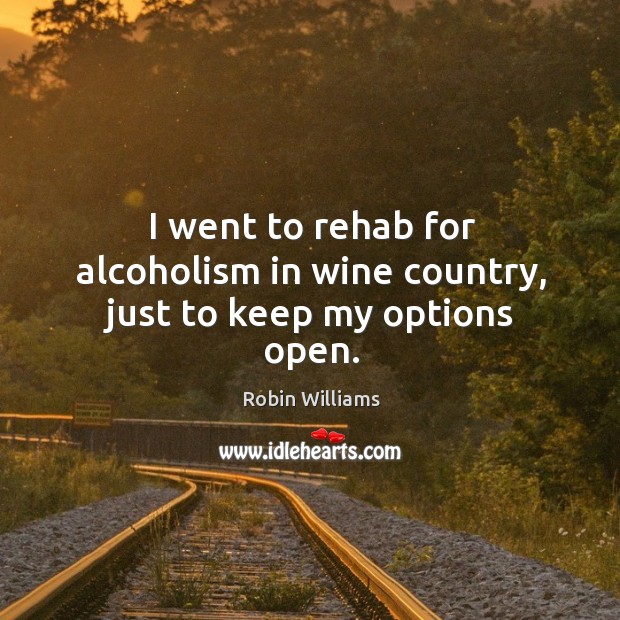 I went to rehab for alcoholism in wine country, just to keep my options open. Robin Williams Picture Quote